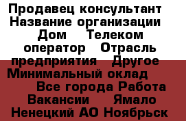 Продавец-консультант › Название организации ­ Дом.ru Телеком-оператор › Отрасль предприятия ­ Другое › Минимальный оклад ­ 25 000 - Все города Работа » Вакансии   . Ямало-Ненецкий АО,Ноябрьск г.